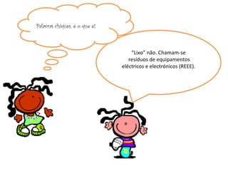 “ Lixo” não. Chamam-se resíduos de equipamentos eléctricos e electrónicos (REEE). Palavras chiques, é o que é! 