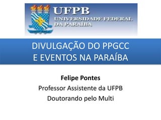 DIVULGAÇÃO DO PPGCC
E EVENTOS NA PARAÍBA
grggggggggggggggggggg
ggggggggg
Felipe Pontes
Professor Assistente da UFPB
Doutorando pelo Multi
 