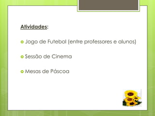 Atividades:

 Jogo   de Futebol (entre professores e alunos)

 Sessão   de Cinema

 Mesas    de Páscoa
 