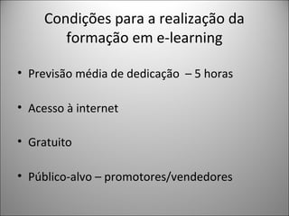 Condições para a realização da
formação em e-learning
• Previsão média de dedicação – 5 horas
• Acesso à internet
• Gratuito
• Público-alvo – promotores/vendedores

 