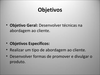 Objetivos
• Objetivo Geral: Desenvolver técnicas na
abordagem ao cliente.
• Objetivos Específicos:
• Realizar um tipo de abordagem ao cliente.
• Desenvolver formas de promover e divulgar o
produto.

 