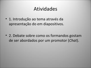 Atividades
• 1. Introdução ao tema através da
apresentação do em diapositivos.
• 2. Debate sobre como os formandos gostam
de ser abordados por um promotor (Chat).

 