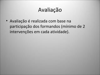 Avaliação
• Avaliação é realizada com base na
participação dos formandos (mínimo de 2
intervenções em cada atividade).

 