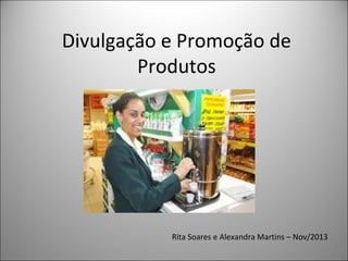 Divulgação e Promoção de
Produtos
Nov

Rita Soares e Alexandra Martins – Nov/2013

 