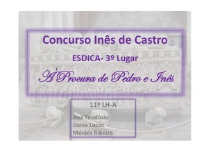 Concurso Inês de Castro
      ESDICA- 3º Lugar

À Procura de Pedro e Inês
           11º LH-A
      Ana Teodósio
      Joana Lucas
      Mónica Ribeiro
 
