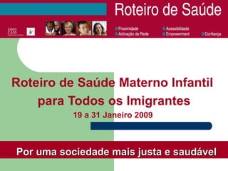 Roteiro de Saúde Materno Infantil  para Todos os Imigrantes 19 a 31 Janeiro 2009   Por uma sociedade mais justa e saudável 