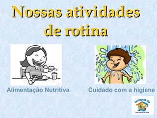 Nossas atividades
    de rotina


Alimentação Nutritiva   Cuidado com a higiene
 