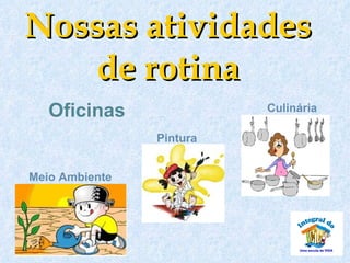 Nossas atividades
   de rotina
   Oficinas               Culinária

                Pintura


Meio Ambiente
 