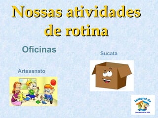 Nossas atividades
   de rotina
 Oficinas    Sucata


Artesanato
 
