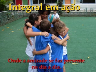 Integral em ação




Onde a amizade se faz presente
        no dia a dia.
 