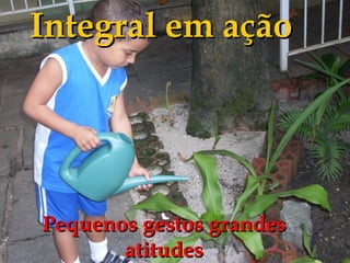 Integral em ação




Pequenos gestos grandes
       atitudes
 