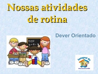 Nossas atividades
   de rotina
          Dever Orientado
 