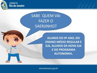 SABE QUEM VAI
FAZER O
SAERJINHO?
ALUNOS DO 9º ANO, DO
ENSINO MÉDIO REGULAR E
EJA, ALUNOS DA NOVA EJA
E DO PROGRAMA
AUTONOMIA.
 