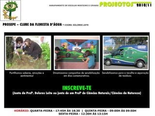 AGRUPAMENTO DE ESCOLAS MOSTEIRO E CÁVADO PROSEPE – CLUBE DA FLORESTA D’ÁGUA -  COORD. DOLORES LEITE HORÁRIO:   QUARTA-FEIRA - 17:45H ÀS 18:30  |  QUINTA-FEIRA - 09:00H ÀS 09:50H SEXTA-FEIRA - 12:30H ÀS 13:15H Partilhamos saberes, emoções e  sentimentos! Dinamizamos campanhas de sensibilização  em dias comemorativos. Sensibilizamos para a recolha e separação de resíduos. INSCREVE-TE (Junto da Profª. Dolores Leite ou junto de um Profº de Ciências Naturais/Ciências da Natureza) 