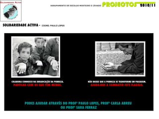 AGRUPAMENTO DE ESCOLAS MOSTEIRO E CÁVADO SOLIDARIEDADE ACTIVA -  COORD. PAULO LOPES  COLABORA CONNOSCO NA ERRADICAÇÃO DA POBREZA. PARTILHA COM OS QUE TÊM MENOS. NÃO DEIXES QUE A POBREZA SE TRANSFORME EM PAISAGEM. AJUDA-NOS A COMBATER ESTE FLAGELO. PODES AJUDAR ATRAVÉS DO PROFº PAULO LOPES, PROFª CARLA ABREU OU PROFª SARA FERRAZ 