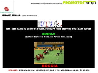 AGRUPAMENTO DE ESCOLAS MOSTEIRO E CÁVADO DESPORTO ESCOLAR -  COORD. FÁTIMA FERRAZ VEM FAZER PARTE DO GRUPO DE BOCCIA. PARTICIPA NESTE DESPORTO QUE É PARA TODOS!  INSCREVE-TE (Junto da Professora Maria José Pereira de Ed. Física) HORÁRIO:   SEGUNDA-FEIRA - 14:150H ÀS 15:00H  |  QUINTA-FEIRA - 09:05H ÀS 10:50H BOCCIA 