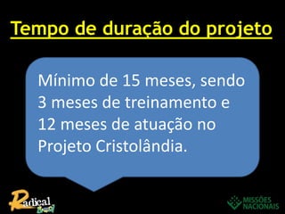 Tempo de duração do projeto
Mínimo de 15 meses, sendo
3 meses de treinamento e
12 meses de atuação no
Projeto Cristolândia.
 