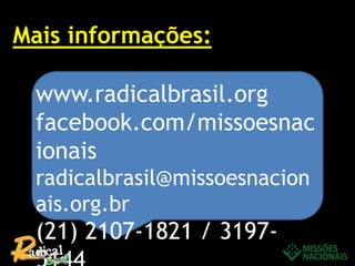 Mais informações:
www.radicalbrasil.org
facebook.com/missoesnac
ionais
radicalbrasil@missoesnacion
ais.org.br
(21) 2107-1821 / 3197-
 