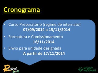 Cronograma
• Curso Preparatório (regime de internato)
07/09/2014 a 15/11/2014
• Formatura e Comissionamento
16/11/2014
• Envio para unidade designada
A partir de 17/11/2014
 