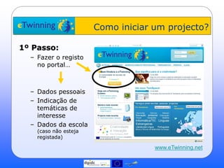 Como iniciar um projecto?

1º Passo:
  – Fazer o registo
    no portal…



  – Dados pessoais
  – Indicação de
    temáticas de
    interesse
  – Dados da escola
    (caso não esteja
    registada)

                                    www.eTwinning.net
 