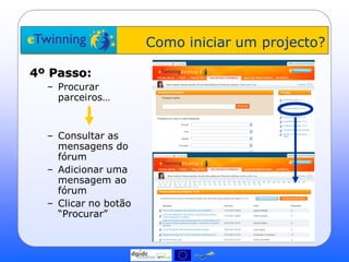Como iniciar um projecto?

4º Passo:
  – Procurar
    parceiros…


  – Consultar as
    mensagens do
    fórum
  – Adicionar uma
    mensagem ao
    fórum
  – Clicar no botão
    “Procurar”
 