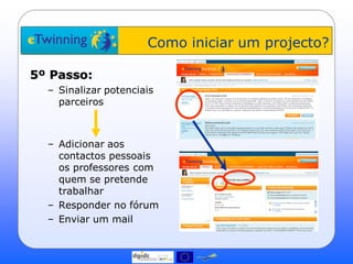 Como iniciar um projecto?

5º Passo:
  – Sinalizar potenciais
    parceiros



  – Adicionar aos
    contactos pessoais
    os professores com
    quem se pretende
    trabalhar
  – Responder no fórum
  – Enviar um mail
 