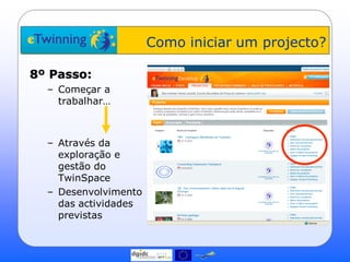Como iniciar um projecto?

8º Passo:
  – Começar a
    trabalhar…



  – Através da
    exploração e
    gestão do
    TwinSpace
  – Desenvolvimento
    das actividades
    previstas
 