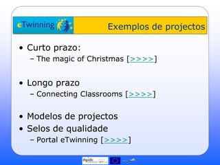 Exemplos de projectos

• Curto prazo:
  – The magic of Christmas [>>>>]


• Longo prazo
  – Connecting Classrooms [>>>>]


• Modelos de projectos
• Selos de qualidade
  – Portal eTwinning [>>>>]
 