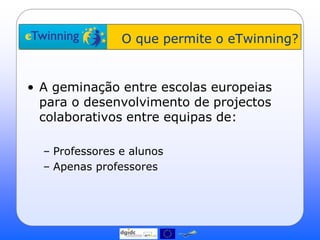 O que permite o eTwinning?


• A geminação entre escolas europeias
  para o desenvolvimento de projectos
  colaborativos entre equipas de:

  – Professores e alunos
  – Apenas professores
 