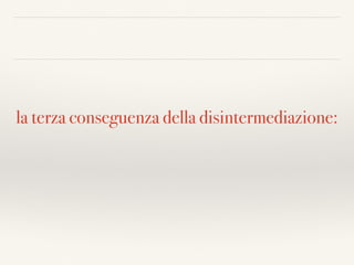 la terza conseguenza della disintermediazione:
 