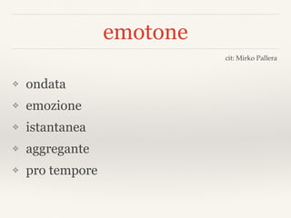emotone
❖ ondata
❖ emozione
❖ istantanea
❖ aggregante
❖ pro tempore
cit: Mirko Pallera
 