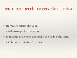 neuroni a specchio e cervello narrativo
❖ riproduco quello che vedo
❖ attribuisco quello che sento
❖ m’invento una storia con quello che vedo e che sento
❖ e in tutto ciò mi diverto un sacco
 