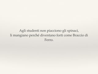 Agli studenti non piacciono gli spinaci,
li mangiano perché diventano forti come Braccio di
Ferro.
 