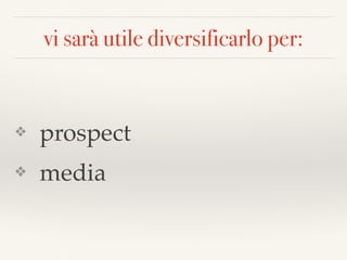 vi sarà utile diversificarlo per:
❖ prospect
❖ media
 