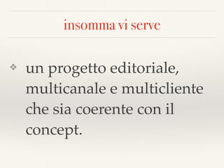 insomma vi serve
❖ un progetto editoriale,
multicanale e multicliente
che sia coerente con il
concept.
 