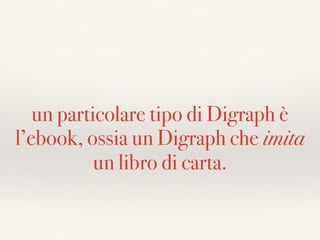 un particolare tipo di Digraph è
l’ebook, ossia un Digraph che imita
un libro di carta.
 
