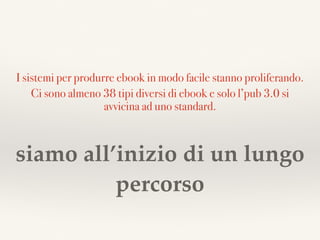 I sistemi per produrre ebook in modo facile stanno proliferando.
Ci sono almeno 38 tipi diversi di ebook e solo l’pub 3.0 si
avvicina ad uno standard.
siamo all’inizio di un lungo
percorso
 