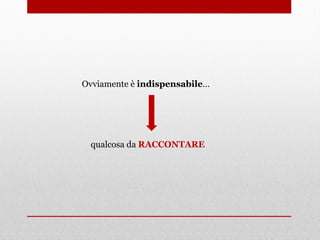 Ovviamente è indispensabile…
qualcosa da RACCONTARE
 