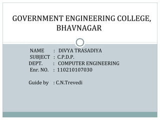 GOVERNMENT ENGINEERING COLLEGE, 
BHAVNAGAR 
NAME : DIVYA TRASADIYA 
SUBJECT : C.P.D.P. 
DEPT. : COMPUTER ENGINEERING 
Enr. NO. : 110210107030 
Guide by : C.N.Trevedi 
 