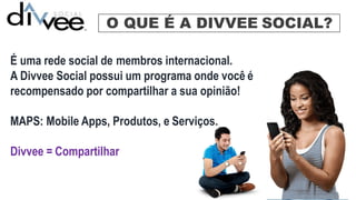 O QUE É A DIVVEE SOCIAL?
É uma rede social de membros internacional.
A Divvee Social possui um programa onde você é
recompensado por compartilhar a sua opinião!
MAPS: Mobile Apps, Produtos, e Serviços.
Divvee = Compartilhar
 
