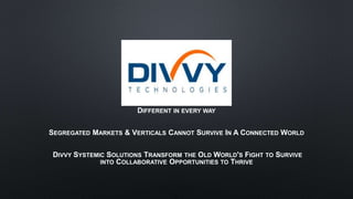 DIFFERENT IN EVERY WAY
SEGREGATED MARKETS & VERTICALS CANNOT SURVIVE IN A CONNECTED WORLD
DIVVY SYSTEMIC SOLUTIONS TRANSFORM THE OLD WORLD'S FIGHT TO SURVIVE
INTO COLLABORATIVE OPPORTUNITIES TO THRIVE
 