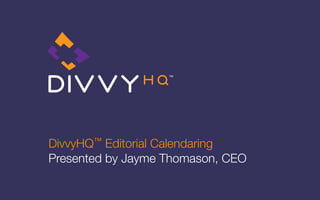 DivvyHQ™  Editorial Calendaring
Presented by Jayme Thomason, CEO
 
