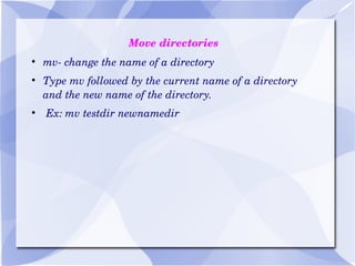 Move directories mv- change the name of a directory Type mv followed by the current name of a directory and the new name of the directory. Ex: mv testdir newnamedir 