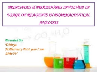 PRINCIPLES & PROCEDURES INVOLVED IN
USAGE OF REAGENTS IN PHARMACEUTICAL
ANALYSIS
Presented By
Y.Divya
M.Pharmacy First year-I sem
SPMVV
 