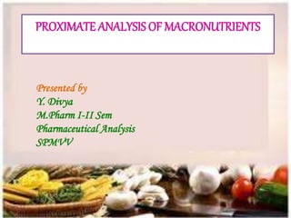 PROXIMATE ANALYSIS OF MACRONUTRIENTS
Presented by
Y. Divya
M.Pharm I-II Sem
Pharmaceutical Analysis
SPMVV
 