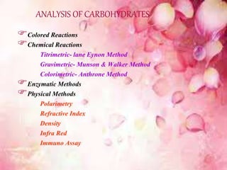 ANALYSIS OF CARBOHYDRATES
Colored Reactions
Chemical Reactions
Titrimetric- lane Eynon Method
Gravimetric- Munson & Walker Method
Colorimetric- Anthrone Method
Enzymatic Methods
Physical Methods
Polarimetry
Refractive Index
Density
Infra Red
Immuno Assay
 