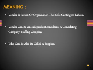 MEANING :
• Vendor Is Person Or Organsiation That Sells Contingent Labour.
• Vendor Can Be An Independent,consultant, A Consulating
Company, Staffing Company
• Who Can Be Also Be Called A Supplier.
 
