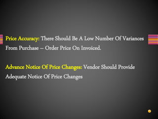 Price Accuracy: There Should Be A Low Number Of Variances
From Purchase – Order Price On Invoiced.
Advance Notice Of Price Changes: Vendor Should Provide
Adequate Notice Of Price Changes
 