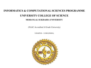 INFORMATICS & COMPUTATIONAL SCIENCES PROGRAMME
UNIVERSITY COLLEGE OF SCIENCE
MOHANLAL SUKHADIA UNIVERSITY
(NAAC Accredited A Grade University)
UDAIPUR – 313001(INDIA)
 