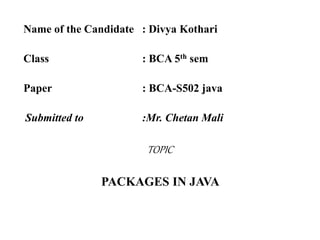 Name of the Candidate : Divya Kothari
Class : BCA 5th sem
Paper : BCA-S502 java
Submitted to :Mr. Chetan Mali
TOPIC
PACKAGES IN JAVA
 